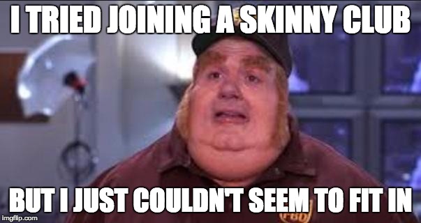 Fat bastard and fitting in |  I TRIED JOINING A SKINNY CLUB; BUT I JUST COULDN'T SEEM TO FIT IN | image tagged in fat bastard,funny,weight,overweight,demotivationals,austin powers | made w/ Imgflip meme maker