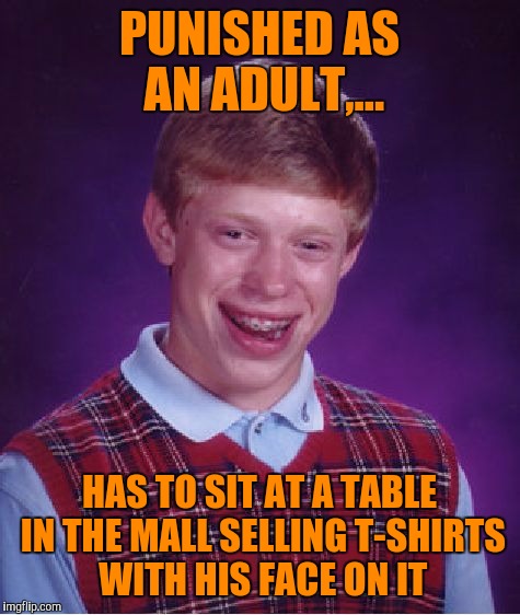 Bad Luck Brian Meme | PUNISHED AS AN ADULT,... HAS TO SIT AT A TABLE IN THE MALL SELLING T-SHIRTS WITH HIS FACE ON IT | image tagged in memes,bad luck brian | made w/ Imgflip meme maker