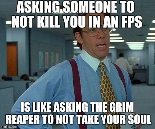 That Would Be Great Meme | ASKING SOMEONE TO NOT KILL YOU IN AN FPS; IS LIKE ASKING THE GRIM REAPER TO NOT TAKE YOUR SOUL | image tagged in memes,that would be great | made w/ Imgflip meme maker