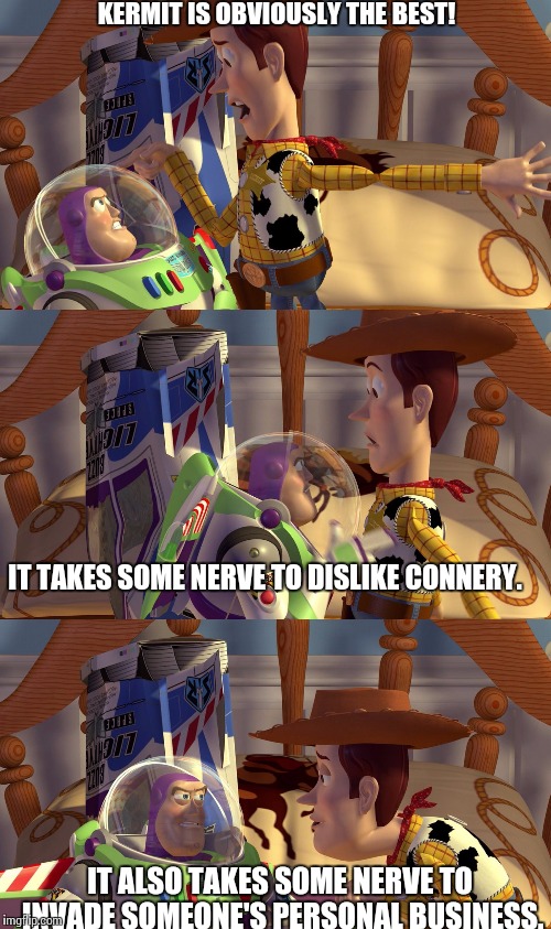 Woody & Buzz arguing | KERMIT IS OBVIOUSLY THE BEST! IT TAKES SOME NERVE TO DISLIKE CONNERY. IT ALSO TAKES SOME NERVE TO INVADE SOMEONE'S PERSONAL BUSINESS. | image tagged in woody  buzz arguing | made w/ Imgflip meme maker