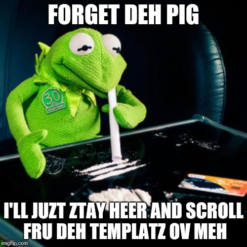 kermit coke | FORGET DEH PIG; I'LL JUZT ZTAY HEER AND SCROLL FRU DEH TEMPLATZ OV MEH | image tagged in kermit coke | made w/ Imgflip meme maker