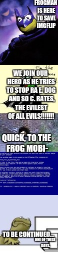 I was bored. | FROGMAN IS HERE TO SAVE IMGFLIP; WE JOIN OUR HERO AS HE TRIES TO STOP RA E. DOG  AND SO C. RATES, THE EVILEST OF ALL EVILS!!!!!!! QUICK, TO THE FROG MOBI-; TO BE CONTINUED... ONE OF THESE DAYS. | image tagged in the frogman series | made w/ Imgflip meme maker