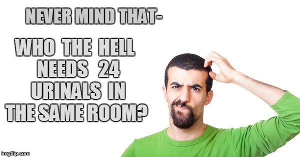 NEVER MIND THAT- WHO  THE  HELL  NEEDS   24  URINALS  IN THE SAME ROOM? | made w/ Imgflip meme maker