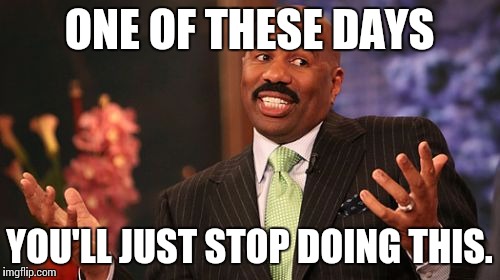 ONE OF THESE DAYS YOU'LL JUST STOP DOING THIS. | image tagged in memes,steve harvey | made w/ Imgflip meme maker