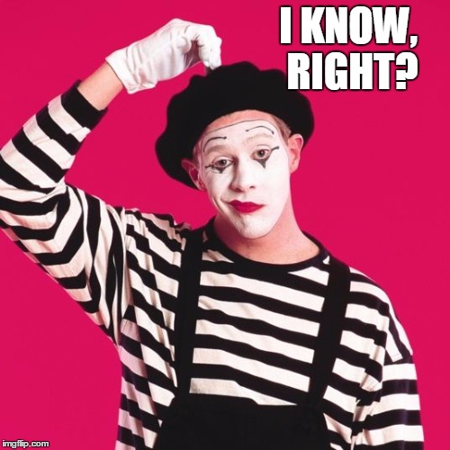 confused mime | I KNOW, RIGHT? | image tagged in confused mime | made w/ Imgflip meme maker