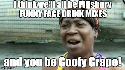Ain't Nobody Got Time For That Meme | I think we'll all be Pillsbury FUNNY FACE DRINK MIXES and you be Goofy Grape! | image tagged in memes,aint nobody got time for that | made w/ Imgflip meme maker