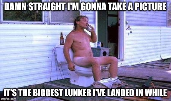 DAMN STRAIGHT I'M GONNA TAKE A PICTURE IT'S THE BIGGEST LUNKER I'VE LANDED IN WHILE | made w/ Imgflip meme maker