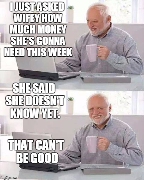 Hide the Pain Harold | I JUST ASKED WIFEY HOW MUCH MONEY SHE'S GONNA NEED THIS WEEK; SHE SAID SHE DOESN'T KNOW YET. THAT CAN'T BE GOOD | image tagged in memes,hide the pain harold | made w/ Imgflip meme maker