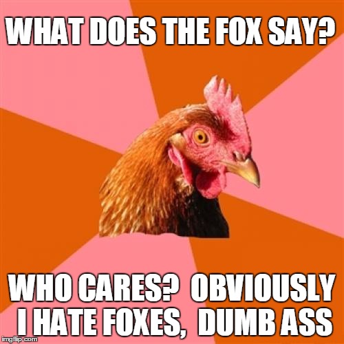 Anti Joke Chicken Meme | WHAT DOES THE FOX SAY? WHO CARES?  OBVIOUSLY I HATE FOXES,  DUMB ASS | image tagged in memes,anti joke chicken | made w/ Imgflip meme maker