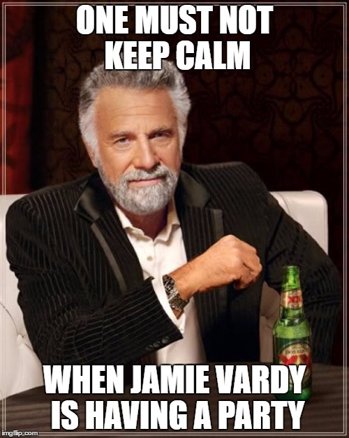 The Most Interesting Man In The World Meme | ONE MUST NOT KEEP CALM; WHEN JAMIE VARDY IS HAVING A PARTY | image tagged in memes,the most interesting man in the world | made w/ Imgflip meme maker