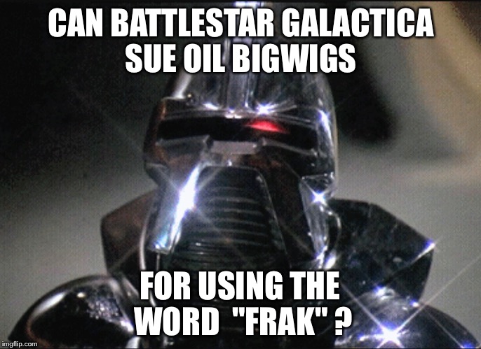 Frak | CAN BATTLESTAR GALACTICA SUE OIL BIGWIGS; FOR USING THE WORD  "FRAK" ? | image tagged in battlestar galactica,fracking,oil,pipeline | made w/ Imgflip meme maker