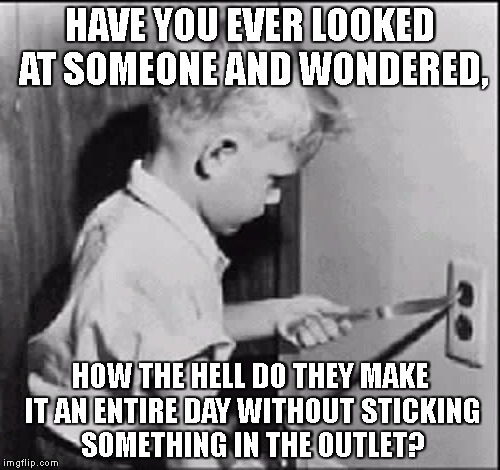 stupid people | HAVE YOU EVER LOOKED AT SOMEONE AND WONDERED, HOW THE HELL DO THEY MAKE IT AN ENTIRE DAY WITHOUT STICKING SOMETHING IN THE OUTLET? | image tagged in outlet,stupid people,special kind of stupid | made w/ Imgflip meme maker