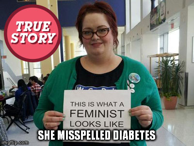 Feminism is like crisco, those that know how to use it; make great food. Everyone else is just giving the world diabetes. | SHE MISSPELLED DIABETES | image tagged in feminism,fat,memes,funny,diabetes | made w/ Imgflip meme maker
