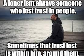 lonely man | A loner isnt always someone who lost trust in people. Sometimes that trust lost is within him, around them. | image tagged in lonely man | made w/ Imgflip meme maker