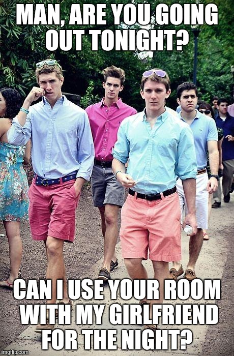 Thanks, you are the best, bro | MAN, ARE YOU GOING OUT TONIGHT? CAN I USE YOUR ROOM WITH MY GIRLFRIEND FOR THE NIGHT? | image tagged in fratboys | made w/ Imgflip meme maker