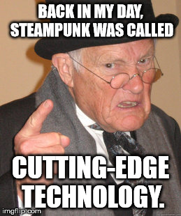 Back In My Day Meme | BACK IN MY DAY, STEAMPUNK WAS CALLED; CUTTING-EDGE TECHNOLOGY. | image tagged in memes,back in my day | made w/ Imgflip meme maker