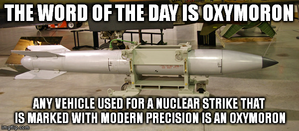 It really does not matter if the bomb hit 1st street, 2nd street, or the town over; there is a lot of FU in there. | THE WORD OF THE DAY IS OXYMORON; ANY VEHICLE USED FOR A NUCLEAR STRIKE THAT IS MARKED WITH MODERN PRECISION IS AN OXYMORON | image tagged in nukes,oxymoron,word of the day,precision,funny,memes | made w/ Imgflip meme maker