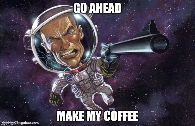 GO AHEAD; MAKE MY COFFEE | image tagged in space cowboy | made w/ Imgflip meme maker