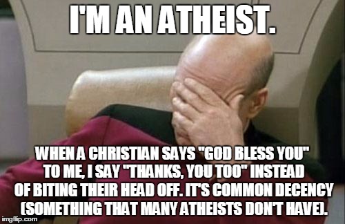 That kind of arrogant behavior is why the rest of us look bad. We aren't all a bunch of lunatics looking for a fight. | I'M AN ATHEIST. WHEN A CHRISTIAN SAYS "GOD BLESS YOU" TO ME, I SAY "THANKS, YOU TOO" INSTEAD OF BITING THEIR HEAD OFF. IT'S COMMON DECENCY (SOMETHING THAT MANY ATHEISTS DON'T HAVE). | image tagged in memes,captain picard facepalm | made w/ Imgflip meme maker
