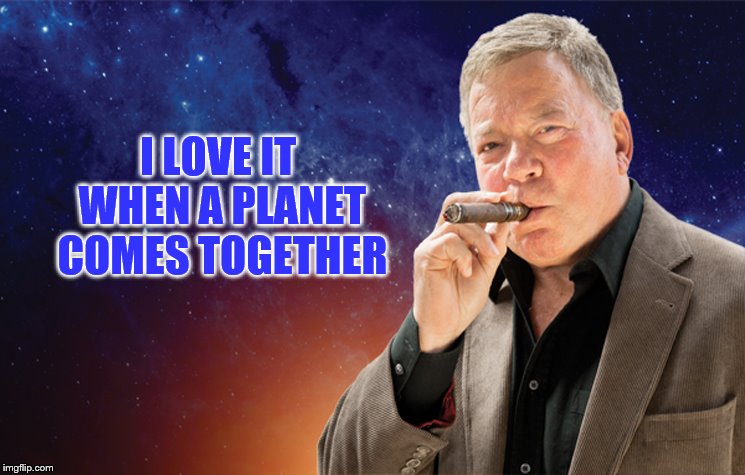 He's all about peace... | I LOVE IT WHEN A PLANET COMES TOGETHER | image tagged in memes,captain kirk,william shatner,star trek,tv | made w/ Imgflip meme maker