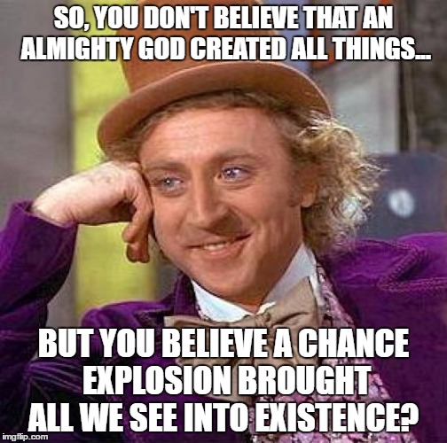 Creepy Condescending Wonka | SO, YOU DON'T BELIEVE THAT AN ALMIGHTY GOD CREATED ALL THINGS... BUT YOU BELIEVE A CHANCE EXPLOSION BROUGHT ALL WE SEE INTO EXISTENCE? | image tagged in memes,creepy condescending wonka | made w/ Imgflip meme maker