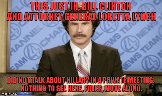 THIS JUST IN, BILL CLINTON AND ATTORNEY GENERAL LORETTA LYNCH DID NOT TALK ABOUT HILLARY IN A PRIVATE MEETING. NOTHING TO SEE HERE, FOLKS, M | made w/ Imgflip meme maker
