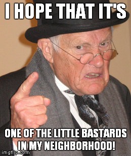 Back In My Day Meme | I HOPE THAT IT'S ONE OF THE LITTLE BASTARDS IN MY NEIGHBORHOOD! | image tagged in memes,back in my day | made w/ Imgflip meme maker