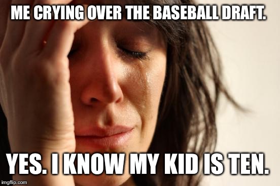 First World Problems | ME CRYING OVER THE BASEBALL DRAFT. YES. I KNOW MY KID IS TEN. | image tagged in memes,first world problems | made w/ Imgflip meme maker