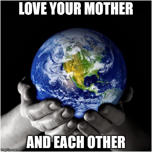 mother earth | LOVE YOUR MOTHER; AND EACH OTHER | image tagged in mother earth | made w/ Imgflip meme maker