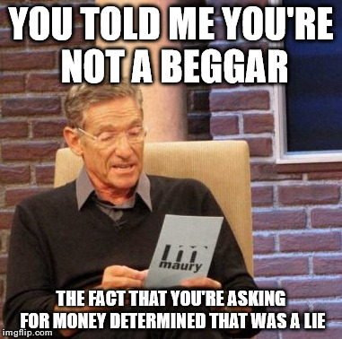 Maury Lie Detector | YOU TOLD ME YOU'RE NOT A BEGGAR; THE FACT THAT YOU'RE ASKING FOR MONEY DETERMINED THAT WAS A LIE | image tagged in memes,maury lie detector | made w/ Imgflip meme maker