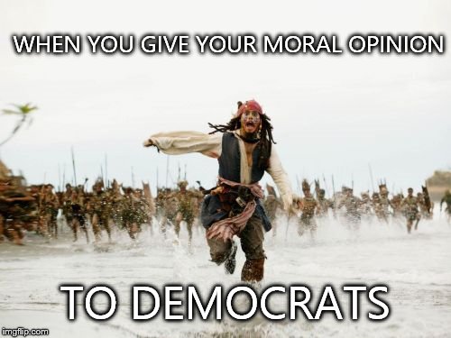 Jack Sparrow Being Chased Meme | WHEN YOU GIVE YOUR MORAL OPINION; TO DEMOCRATS | image tagged in memes,jack sparrow being chased,democrats,moral,opinion,republicans | made w/ Imgflip meme maker