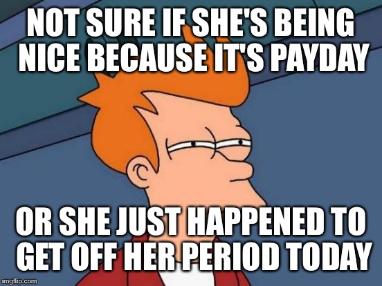 Futurama Fry | NOT SURE IF SHE'S BEING NICE BECAUSE IT'S PAYDAY; OR SHE JUST HAPPENED TO GET OFF HER PERIOD TODAY | image tagged in memes,futurama fry | made w/ Imgflip meme maker