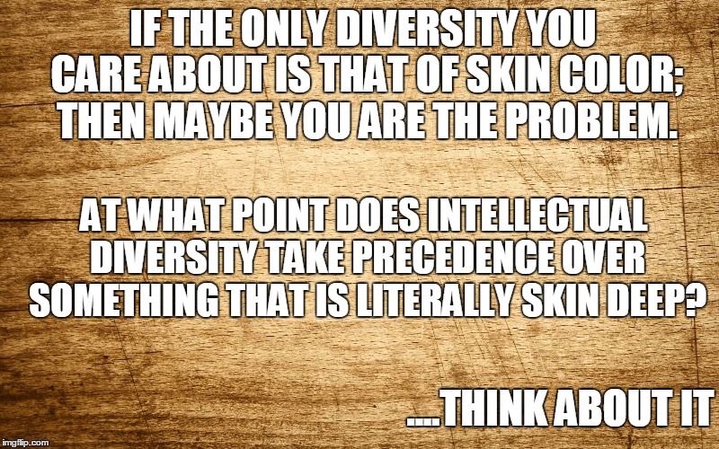 Intellectual Diversity | IF THE ONLY DIVERSITY YOU CARE ABOUT IS THAT OF SKIN COLOR; THEN MAYBE YOU ARE THE PROBLEM. AT WHAT POINT DOES INTELLECTUAL DIVERSITY TAKE PRECEDENCE OVER SOMETHING THAT IS LITERALLY SKIN DEEP? ....THINK ABOUT IT | image tagged in intellectual,diversity,intellectual diversity | made w/ Imgflip meme maker