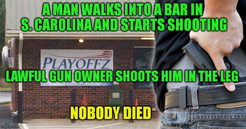 True story. . . no media attention. | A MAN WALKS INTO A BAR IN S. CAROLINA AND STARTS SHOOTING; LAWFUL GUN OWNER SHOOTS HIM IN THE LEG; NOBODY DIED | image tagged in guns,second amendment,bill of rights,crime,violence | made w/ Imgflip meme maker
