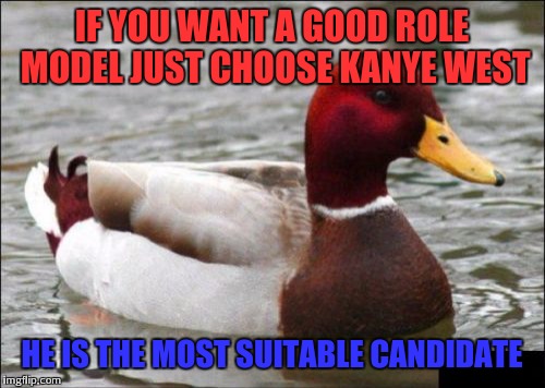 Malicious Advice Mallard | IF YOU WANT A GOOD ROLE MODEL JUST CHOOSE KANYE WEST; HE IS THE MOST SUITABLE CANDIDATE | image tagged in memes,malicious advice mallard | made w/ Imgflip meme maker