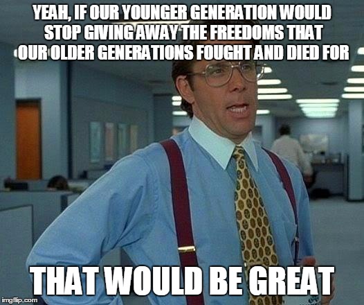 That Would Be Great Meme | YEAH, IF OUR YOUNGER GENERATION WOULD STOP GIVING AWAY THE FREEDOMS THAT OUR OLDER GENERATIONS FOUGHT AND DIED FOR; THAT WOULD BE GREAT | image tagged in memes,that would be great | made w/ Imgflip meme maker