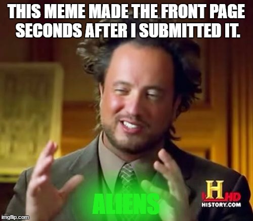 Ancient Aliens Meme | THIS MEME MADE THE FRONT PAGE SECONDS AFTER I SUBMITTED IT. ALIENS | image tagged in memes,ancient aliens | made w/ Imgflip meme maker