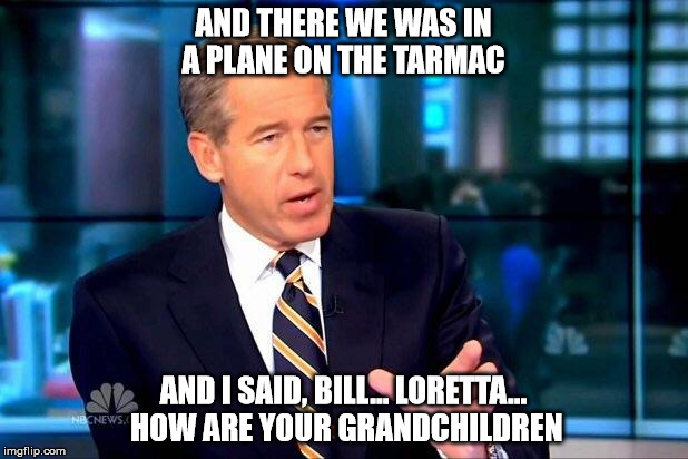 Brian Williams Was There 2 Meme | AND THERE WE WAS IN A PLANE ON THE TARMAC; AND I SAID, BILL... LORETTA... HOW ARE YOUR GRANDCHILDREN | image tagged in brian williams was there 2,bill clinton,loretta lynch,hillary clinton 2016,trump 2016,lies | made w/ Imgflip meme maker