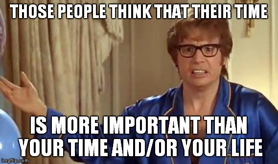 THOSE PEOPLE THINK THAT THEIR TIME IS MORE IMPORTANT THAN YOUR TIME AND/OR YOUR LIFE | made w/ Imgflip meme maker