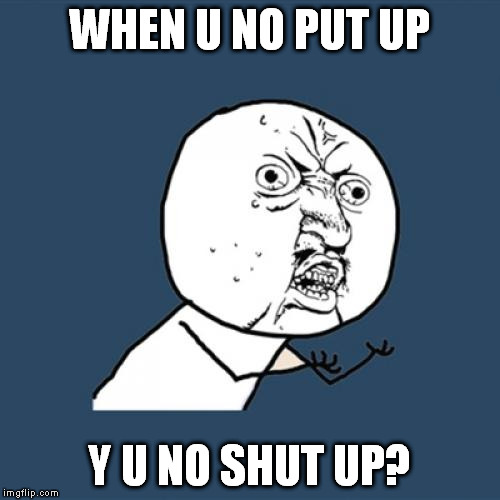Didn't see this in Google Images, so reckon it's probably not a repost. | WHEN U NO PUT UP; Y U NO SHUT UP? | image tagged in memes,y u no,shut up | made w/ Imgflip meme maker