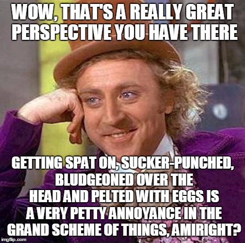 Creepy Condescending Wonka Meme | WOW, THAT'S A REALLY GREAT PERSPECTIVE YOU HAVE THERE GETTING SPAT ON, SUCKER-PUNCHED, BLUDGEONED OVER THE HEAD AND PELTED WITH EGGS IS A VE | image tagged in memes,creepy condescending wonka | made w/ Imgflip meme maker