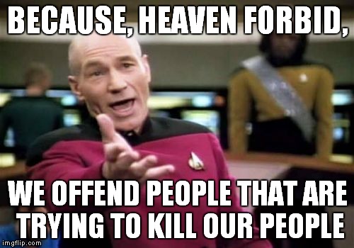 Picard Wtf Meme | BECAUSE, HEAVEN FORBID, WE OFFEND PEOPLE THAT ARE TRYING TO KILL OUR PEOPLE | image tagged in memes,picard wtf | made w/ Imgflip meme maker
