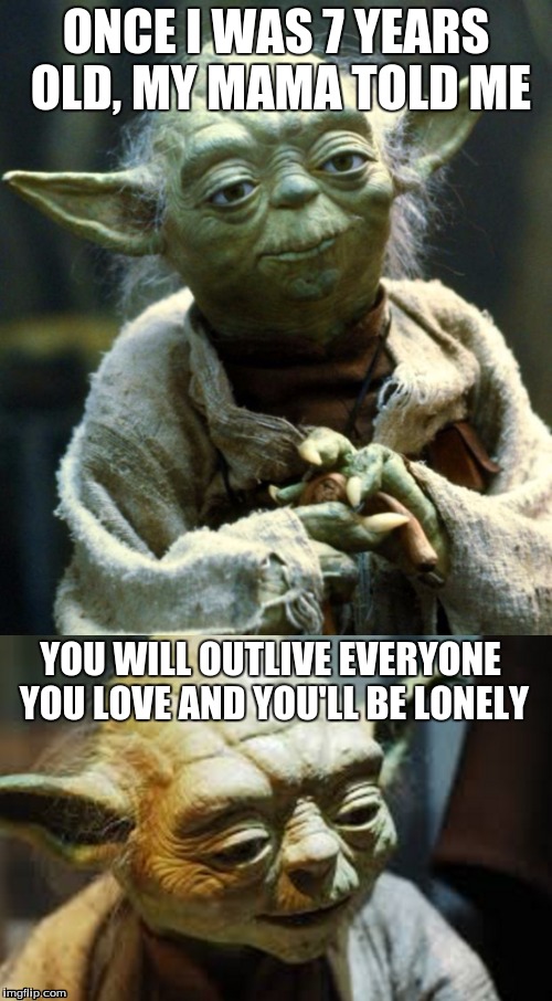 Yoda problems | ONCE I WAS 7 YEARS OLD, MY MAMA TOLD ME; YOU WILL OUTLIVE EVERYONE YOU LOVE AND YOU'LL BE LONELY | image tagged in star wars yoda,yoda,rocrafter,idk,memes,dank memes | made w/ Imgflip meme maker