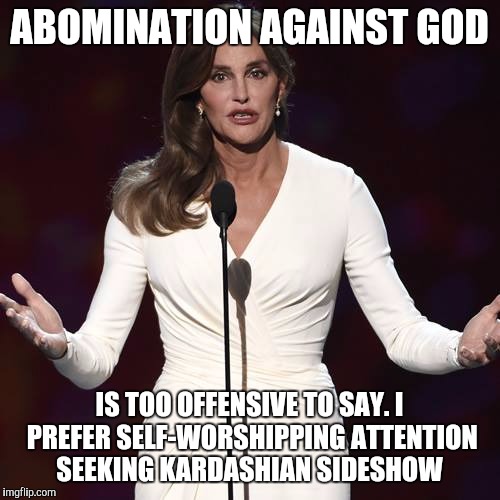 Brucaitlyn Jenner | ABOMINATION AGAINST GOD; IS TOO OFFENSIVE TO SAY. I PREFER SELF-WORSHIPPING ATTENTION SEEKING KARDASHIAN SIDESHOW | image tagged in brucaitlyn jenner | made w/ Imgflip meme maker