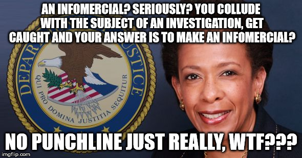 loretta lynch | AN INFOMERCIAL? SERIOUSLY? YOU COLLUDE WITH THE SUBJECT OF AN INVESTIGATION, GET CAUGHT AND YOUR ANSWER IS TO MAKE AN INFOMERCIAL? NO PUNCHLINE JUST REALLY, WTF??? | image tagged in loretta lynch | made w/ Imgflip meme maker