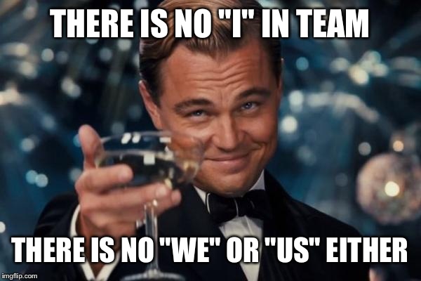 Leonardo Dicaprio Cheers Meme | THERE IS NO "I" IN TEAM THERE IS NO "WE" OR "US" EITHER | image tagged in memes,leonardo dicaprio cheers | made w/ Imgflip meme maker