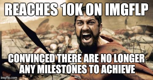 Sparta Leonidas | REACHES 10K ON IMGFLP; CONVINCED THERE ARE NO LONGER ANY MILESTONES TO ACHIEVE | image tagged in memes,sparta leonidas | made w/ Imgflip meme maker