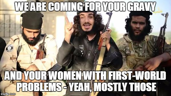 WE ARE COMING FOR YOUR GRAVY AND YOUR WOMEN WITH FIRST-WORLD PROBLEMS - YEAH, MOSTLY THOSE | made w/ Imgflip meme maker