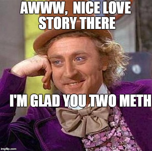 Creepy Condescending Wonka Meme | AWWW,  NICE LOVE STORY THERE I'M GLAD YOU TWO METH | image tagged in memes,creepy condescending wonka | made w/ Imgflip meme maker