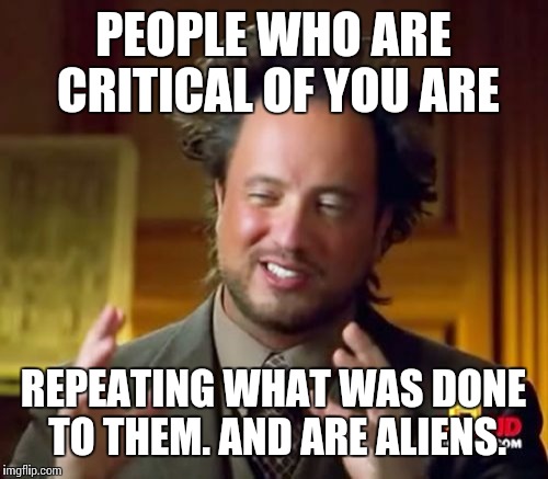 Ancient Aliens Meme | PEOPLE WHO ARE CRITICAL OF YOU ARE; REPEATING WHAT WAS DONE TO THEM. AND ARE ALIENS. | image tagged in memes,ancient aliens | made w/ Imgflip meme maker